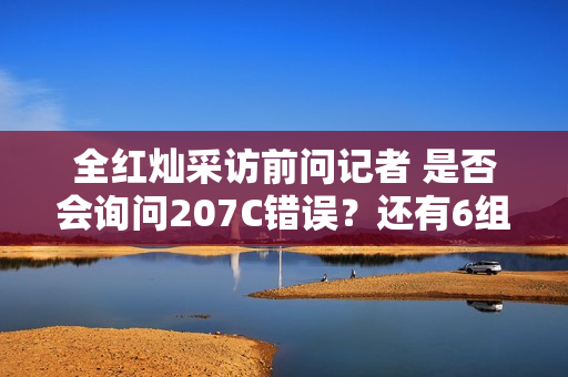 全红灿采访前问记者 是否会询问207C错误？还有6组4组？可以吗？