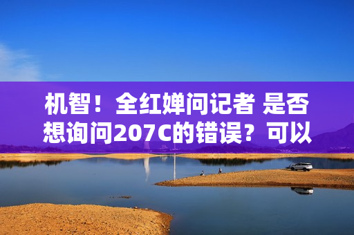 机智！全红婵问记者 是否想询问207C的错误？可以吗？