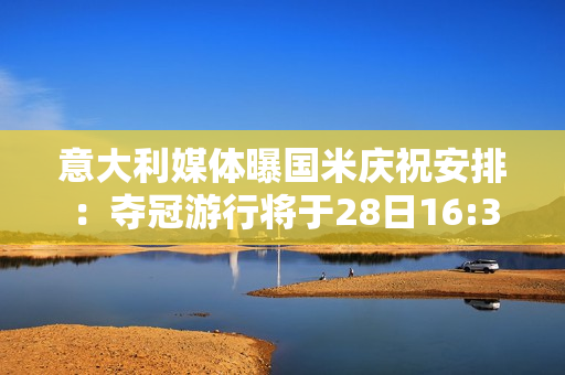 意大利媒体曝国米庆祝安排：夺冠游行将于28日16:30开始 20:00抵达大教堂