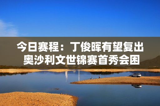 今日赛程：丁俊晖有望复出 奥沙利文世锦赛首秀会困难吗？