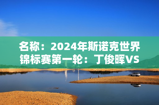 名称：2024年斯诺克世界锦标赛第一轮：丁俊晖VS杰克·利索夫斯基