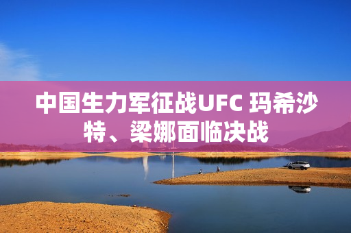 中国生力军征战UFC 玛希沙特、梁娜面临决战