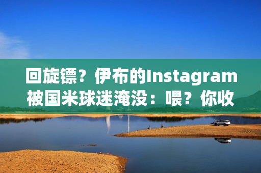 回旋镖？伊布的Instagram被国米球迷淹没：喂？你收到消息了吗？