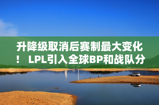 升降级取消后赛制最大变化！ LPL引入全球BP和战队分组 0