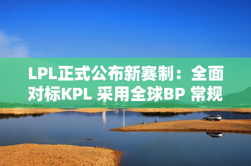 LPL正式公布新赛制：全面对标KPL 采用全球BP 常规赛还打BO5