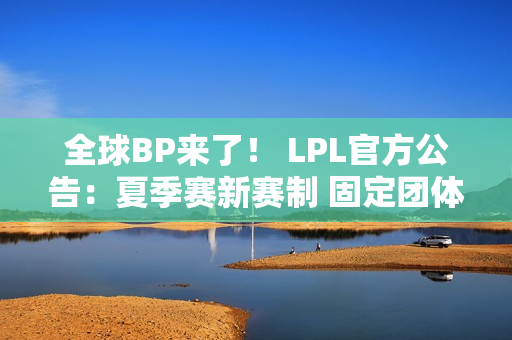 全球BP来了！ LPL官方公告：夏季赛新赛制 固定团体赛的BO3中不能使用重复英雄