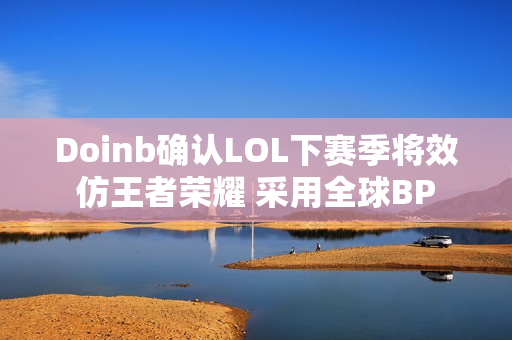 Doinb确认LOL下赛季将效仿王者荣耀 采用全球BP