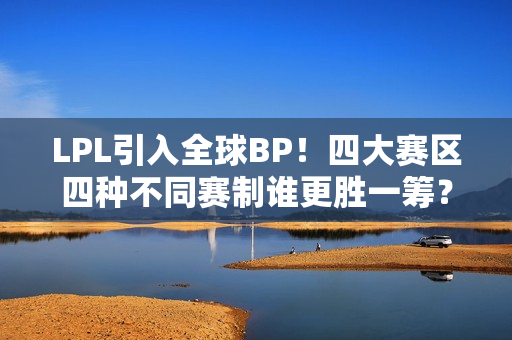 LPL引入全球BP！四大赛区四种不同赛制谁更胜一筹？