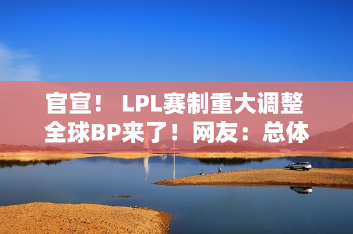 官宣！ LPL赛制重大调整 全球BP来了！网友：总体来说 利大于弊