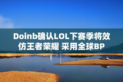 Doinb确认LOL下赛季将效仿王者荣耀 采用全球BP