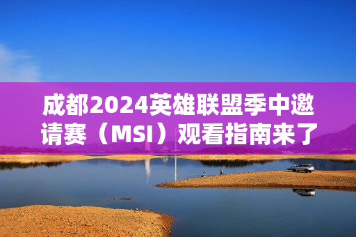 成都2024英雄联盟季中邀请赛（MSI）观看指南来了！日程/直播入口→