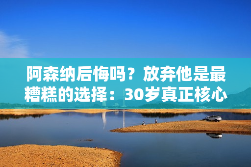 阿森纳后悔吗？放弃他是最糟糕的选择：30岁真正核心无缘拜仁 欧冠被淘汰