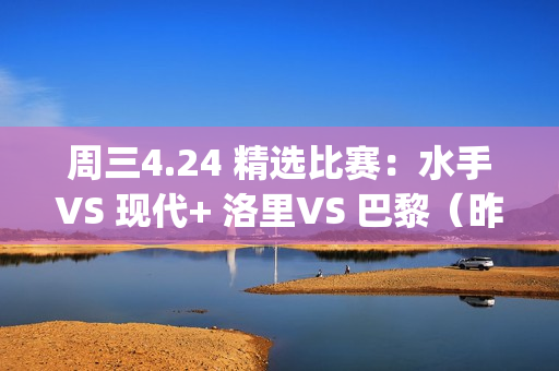 周三4.24 精选比赛：水手VS 现代+ 洛里VS 巴黎（昨天横扫：5√4 三弦结束 附于今天横扫）