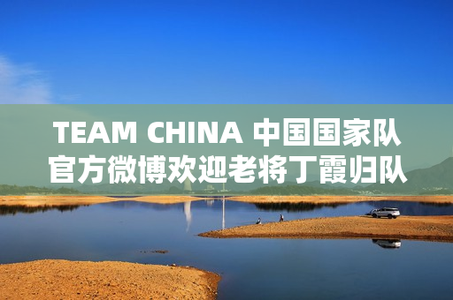 TEAM CHINA 中国国家队官方微博欢迎老将丁霞归队！