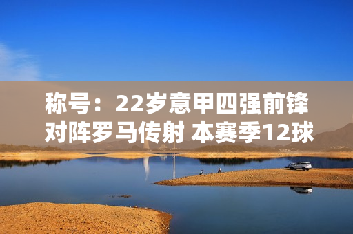 称号：22岁意甲四强前锋 对阵罗马传射 本赛季12球6助攻 拜仁可以2000万欧元买回来