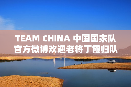 TEAM CHINA 中国国家队官方微博欢迎老将丁霞归队！