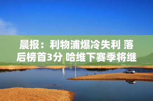 晨报：利物浦爆冷失利 落后榜首3分 哈维下赛季将继续执教巴塞罗那