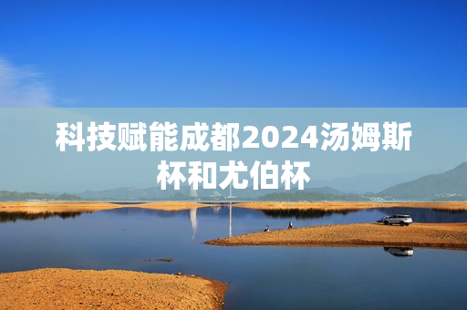 科技赋能成都2024汤姆斯杯和尤伯杯