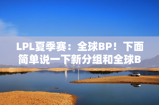 LPL夏季赛：全球BP！下面简单说一下新分组和全球BP的优缺点吧！