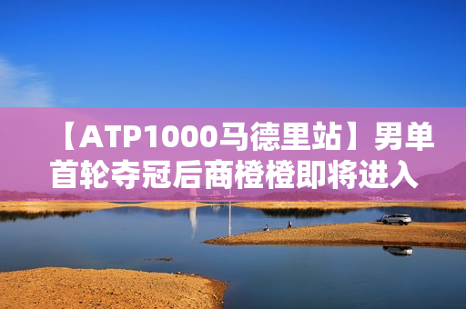 【ATP1000马德里站】男单首轮夺冠后商橙橙即将进入世界前100名