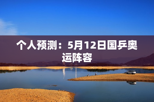 个人预测：5月12日国乒奥运阵容