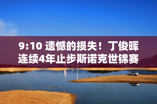 9:10 遗憾的损失！丁俊晖连续4年止步斯诺克世锦赛首轮