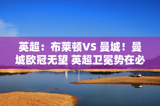 英超：布莱顿VS 曼城！曼城欧冠无望 英超卫冕势在必行？