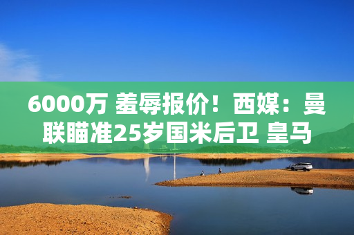 6000万 羞辱报价！西媒：曼联瞄准25岁国米后卫 皇马犹豫不决