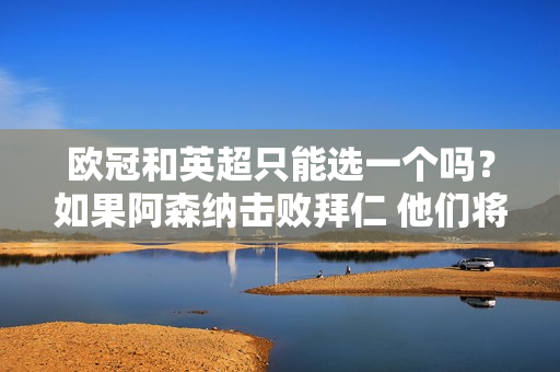 欧冠和英超只能选一个吗？如果阿森纳击败拜仁 他们将在18天内五次挑战豪门