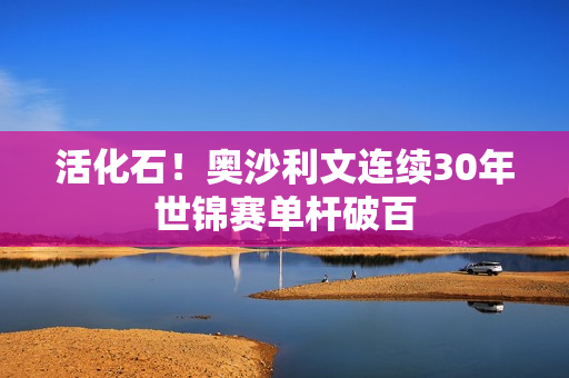 活化石！奥沙利文连续30年世锦赛单杆破百