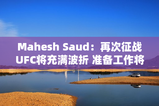 Mahesh Saud：再次征战UFC将充满波折 准备工作将100%实现目标