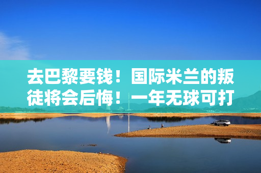 去巴黎要钱！国际米兰的叛徒将会后悔！一年无球可打 张康阳霸气回应