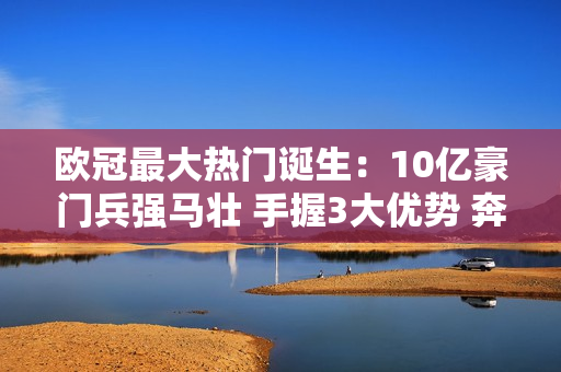 欧冠最大热门诞生：10亿豪门兵强马壮 手握3大优势 奔向4冠