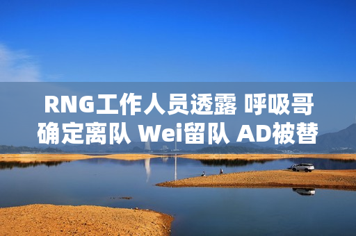 RNG工作人员透露 呼吸哥确定离队 Wei留队 AD被替换