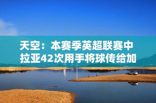 天空：本赛季英超联赛中 拉亚42次用手将球传给加布里埃尔 将球门球传给加布里埃尔