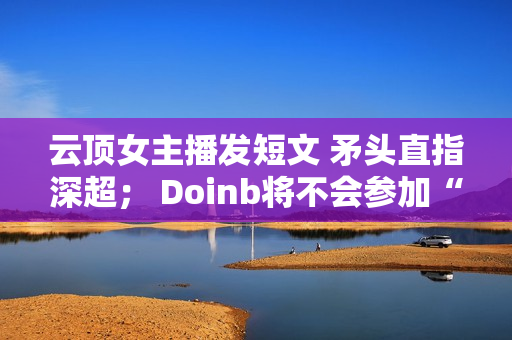 云顶女主播发短文 矛头直指深超； Doinb将不会参加“老人杯”