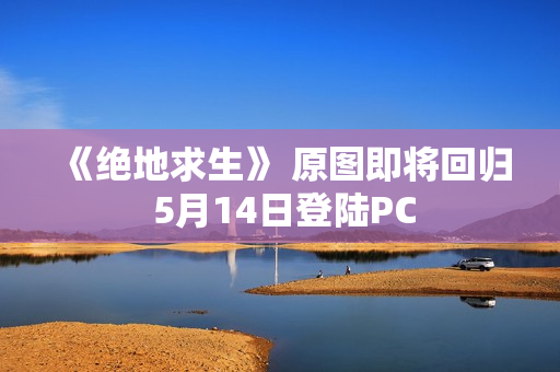 《绝地求生》 原图即将回归 5月14日登陆PC