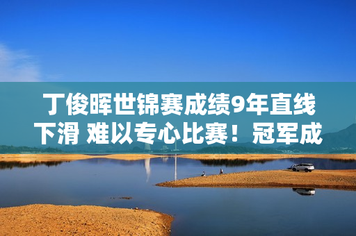 丁俊晖世锦赛成绩9年直线下滑 难以专心比赛！冠军成为梦想