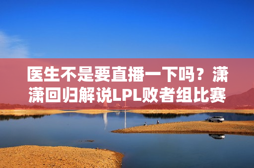 医生不是要直播一下吗？潇潇回归解说LPL败者组比赛 DYS原创表情包！