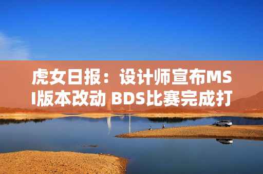 虎女日报：设计师宣布MSI版本改动 BDS比赛完成打字投降