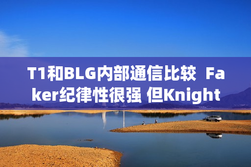 T1和BLG内部通信比较  Faker纪律性很强 但Knight的普通话令人担忧