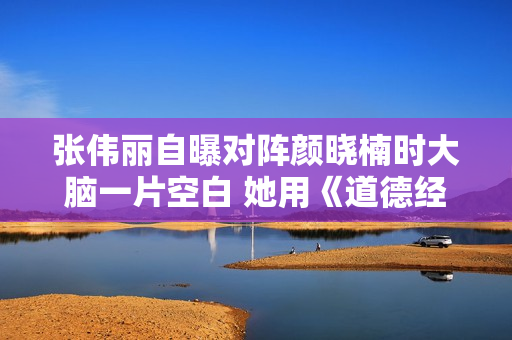 张伟丽自曝对阵颜晓楠时大脑一片空白 她用《道德经》名言武装自己