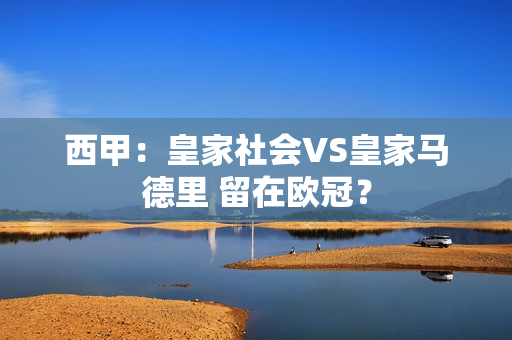 西甲：皇家社会VS皇家马德里 留在欧冠？