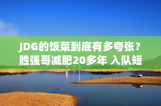 JDG的饭菜到底有多夸张？胜强哥减肥20多年 入队短短一个赛季就胖了26斤