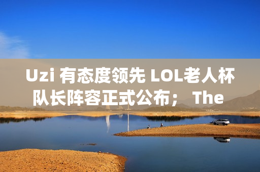 Uzi 有态度领先 LOL老人杯队长阵容正式公布； The Shy确认他不会参加夏季赛