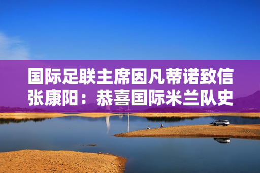 国际足联主席因凡蒂诺致信张康阳：恭喜国际米兰队史第20次加冕意甲冠军