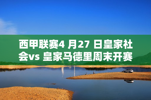 西甲联赛4 月27 日皇家社会vs 皇家马德里周末开赛