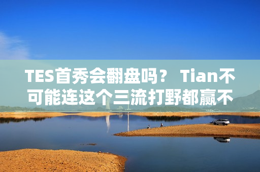 TES首秀会翻盘吗？ Tian不可能连这个三流打野都赢不了