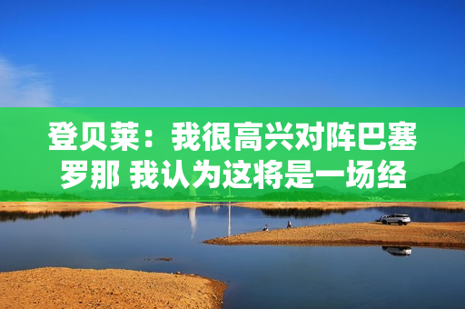 登贝莱：我很高兴对阵巴塞罗那 我认为这将是一场经典的战斗