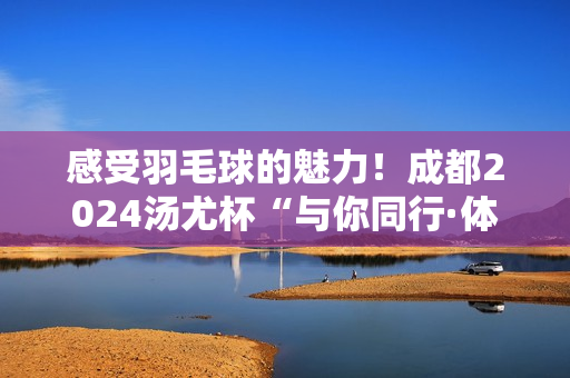 感受羽毛球的魅力！成都2024汤尤杯“与你同行·体育嘉年华”活动即将启动